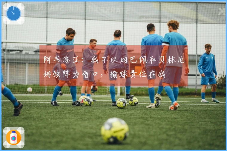 阿韦洛亚：我不以姆巴佩和贝林厄姆缺阵为借口，输球责任在我