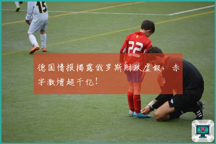 德国情报揭露俄罗斯财政虚假，赤字激增超千亿！