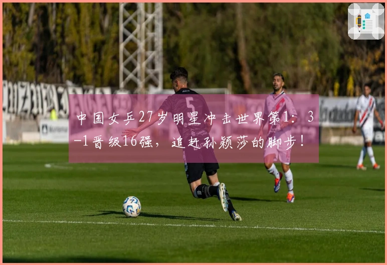 中国女乒27岁明星冲击世界第1：3-1晋级16强，追赶孙颖莎的脚步！