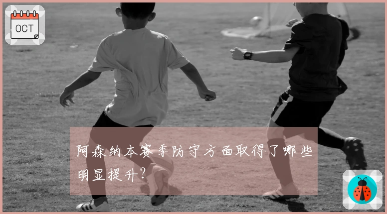 阿森纳本赛季防守方面取得了哪些明显提升?