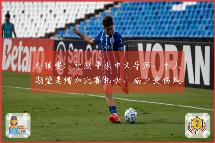 朴镇燮：计划寻求中文导师，个人期望是增加比赛机会、减少受伤风险