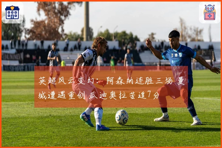 英超风云变幻：阿森纳连胜三场 曼城遭遇重创 瓜迪奥拉苦追7分