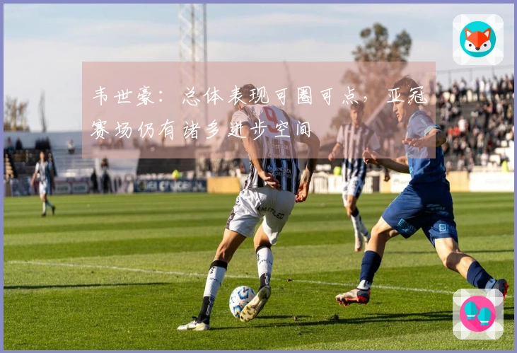 韦世豪：总体表现可圈可点，亚冠赛场仍有诸多进步空间