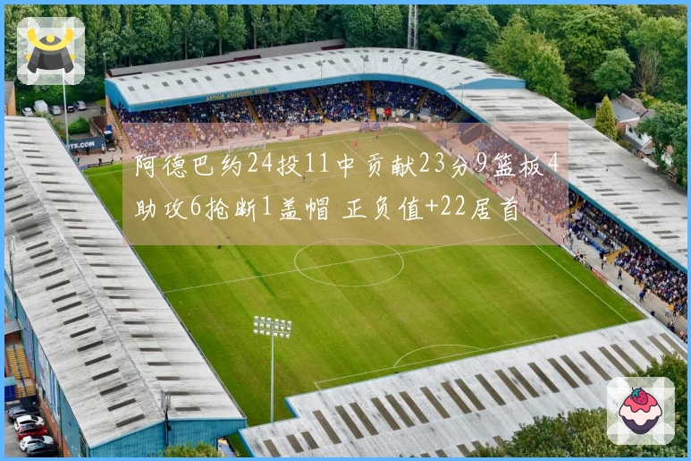 阿德巴约24投11中贡献23分9篮板4助攻6抢断1盖帽 正负值+22居首