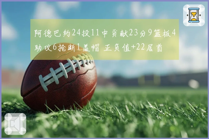 阿德巴约24投11中贡献23分9篮板4助攻6抢断1盖帽 正负值+22居首
