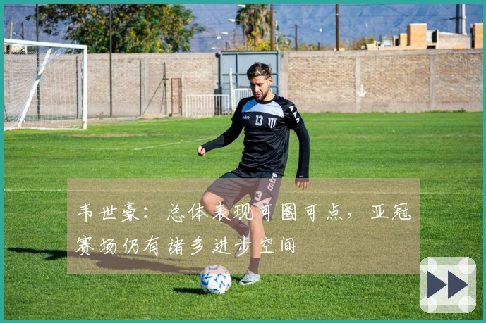 韦世豪:总体表现可圈可点,亚冠赛场仍有诸多进步空间