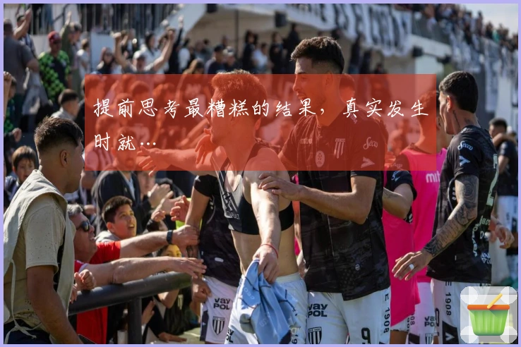 提前思考最糟糕的结果，真实发生时就…