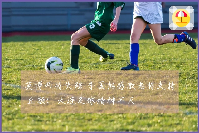英博两将失踪 李国旭感激老将支持 丘额：大连足球精神不灭