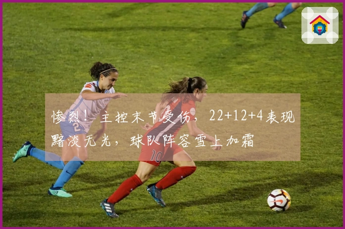 惨烈！主控末节受伤，22+12+4表现黯淡无光，球队阵容雪上加霜