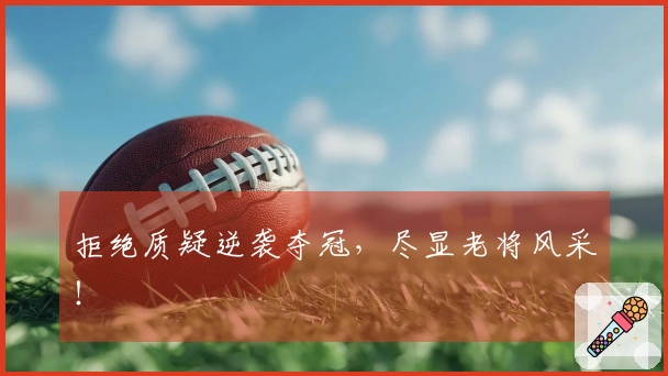 拒绝质疑逆袭夺冠，尽显老将风采！