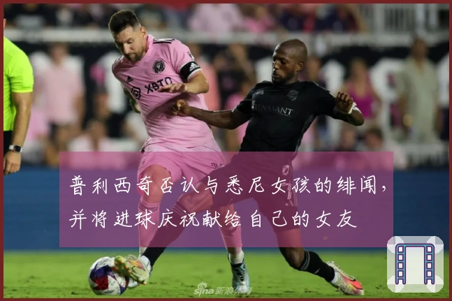 普利西奇否认与悉尼女孩的绯闻，并将进球庆祝献给自己的女友