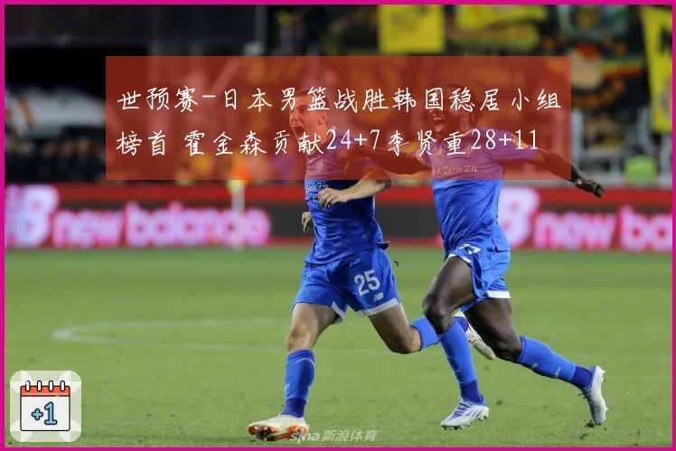 世预赛-日本男篮战胜韩国稳居小组榜首 霍金森贡献24+7李贤重28+11