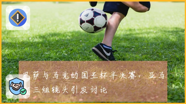 巴萨与马竞的国王杯半决赛，亚马尔三组镜头引发讨论