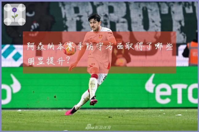 阿森纳本赛季防守方面取得了哪些明显提升？