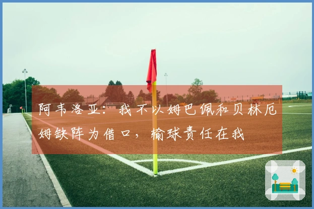 阿韦洛亚：我不以姆巴佩和贝林厄姆缺阵为借口，输球责任在我