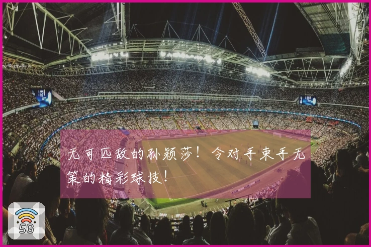 无可匹敌的孙颖莎！令对手束手无策的精彩球技！