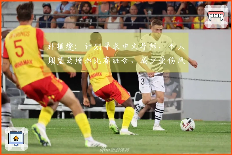 朴镇燮：计划寻求中文导师，个人期望是增加比赛机会、减少受伤风险