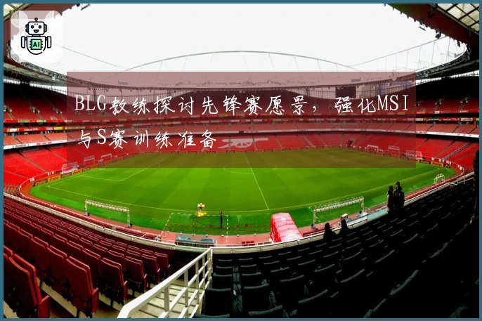 BLG教练探讨先锋赛愿景,强化MSI与S赛训练准备