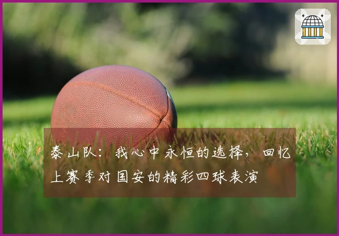 泰山队:我心中永恒的选择,回忆上赛季对国安的精彩四球表演