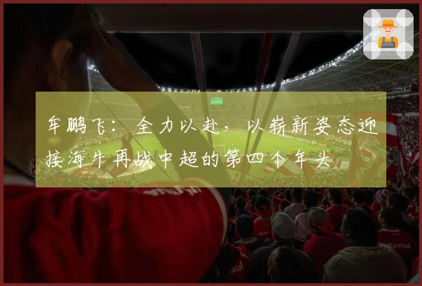 牟鹏飞：全力以赴，以崭新姿态迎接海牛再战中超的第四个年头