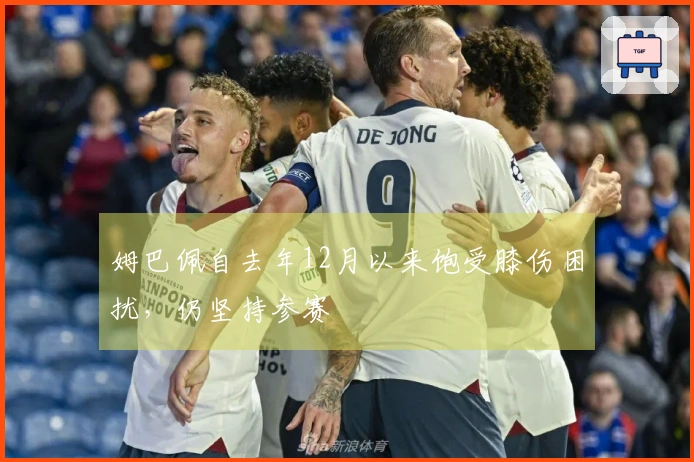 姆巴佩自去年12月以来饱受膝伤困扰，仍坚持参赛